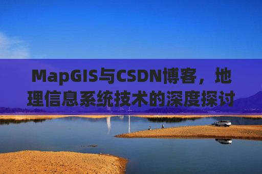 MapGIS与CSDN博客,地理信息系统技术的深度探讨